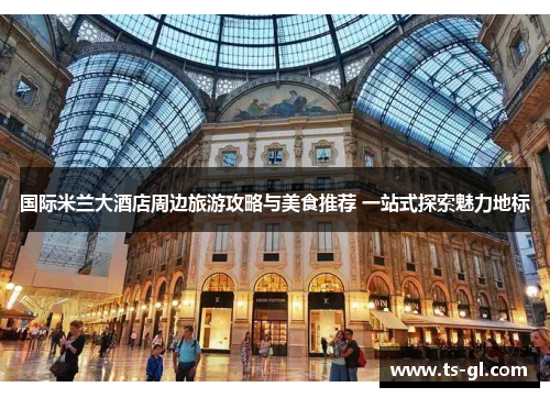 国际米兰大酒店周边旅游攻略与美食推荐 一站式探索魅力地标
