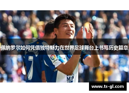 佩纳罗尔如何凭借独特魅力在世界足球舞台上书写历史篇章