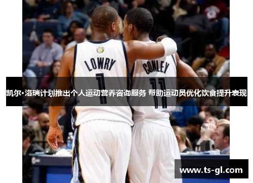 凯尔·洛瑞计划推出个人运动营养咨询服务 帮助运动员优化饮食提升表现
