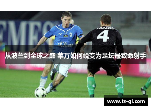 从波兰到全球之巅 莱万如何蜕变为足坛最致命射手