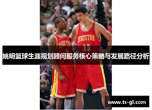 姚明篮球生涯规划顾问服务核心策略与发展路径分析