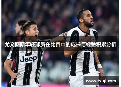 尤文图斯年轻球员在比赛中的成长与经验积累分析