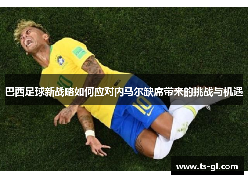巴西足球新战略如何应对内马尔缺席带来的挑战与机遇
