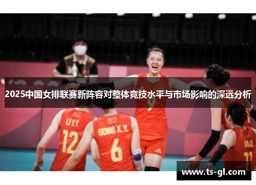 2025中国女排联赛新阵容对整体竞技水平与市场影响的深远分析