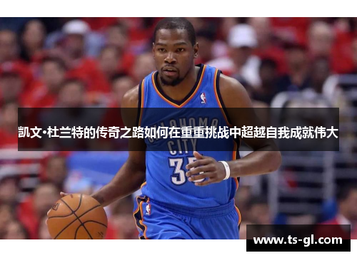 凯文·杜兰特的传奇之路如何在重重挑战中超越自我成就伟大