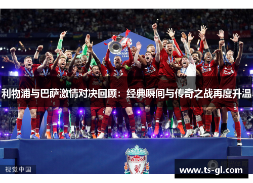 利物浦与巴萨激情对决回顾：经典瞬间与传奇之战再度升温