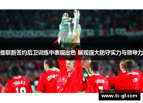 曼联新签约后卫训练中表现出色 展现强大防守实力与领导力