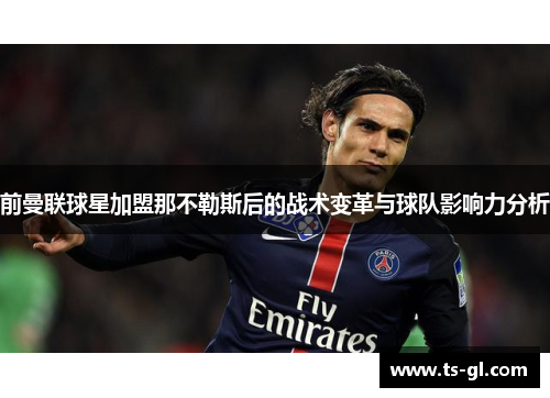 前曼联球星加盟那不勒斯后的战术变革与球队影响力分析