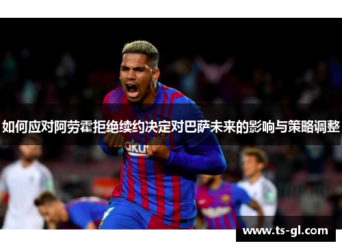如何应对阿劳霍拒绝续约决定对巴萨未来的影响与策略调整