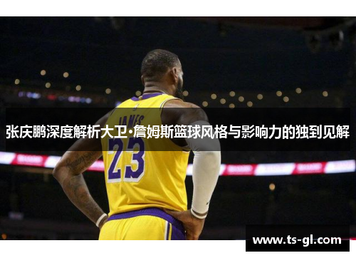 张庆鹏深度解析大卫·詹姆斯篮球风格与影响力的独到见解