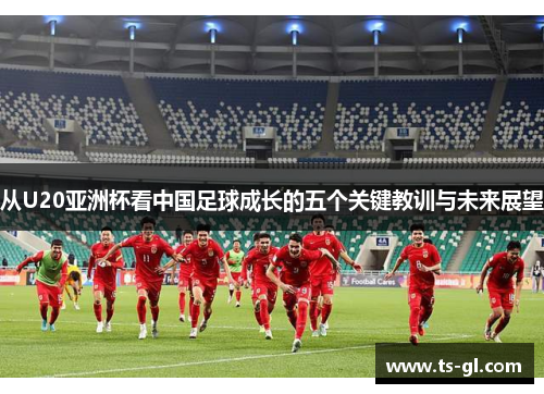 从U20亚洲杯看中国足球成长的五个关键教训与未来展望