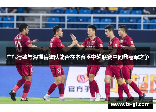 广汽行致与深圳碧波队能否在本赛季中超联赛中问鼎冠军之争