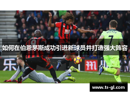 如何在伯恩茅斯成功引进新球员并打造强大阵容