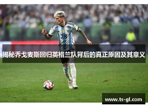 揭秘乔戈麦斯回归英格兰队背后的真正原因及其意义