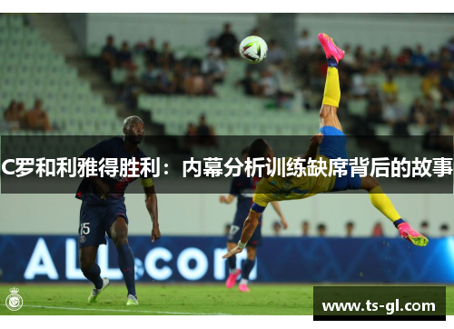 C罗和利雅得胜利：内幕分析训练缺席背后的故事