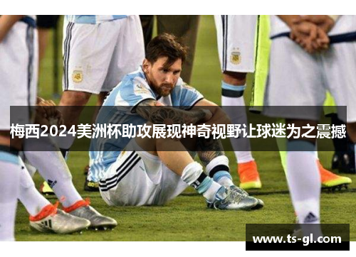 梅西2024美洲杯助攻展现神奇视野让球迷为之震撼