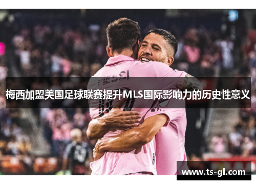 梅西加盟美国足球联赛提升MLS国际影响力的历史性意义