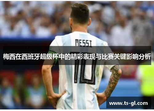 梅西在西班牙超级杯中的精彩表现与比赛关键影响分析
