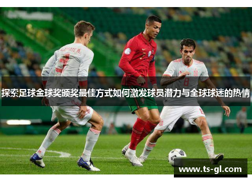 探索足球金球奖颁奖最佳方式如何激发球员潜力与全球球迷的热情