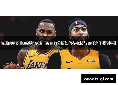 篮球明星职业道德的塑造与影响力分析如何在竞技与责任之间找到平衡