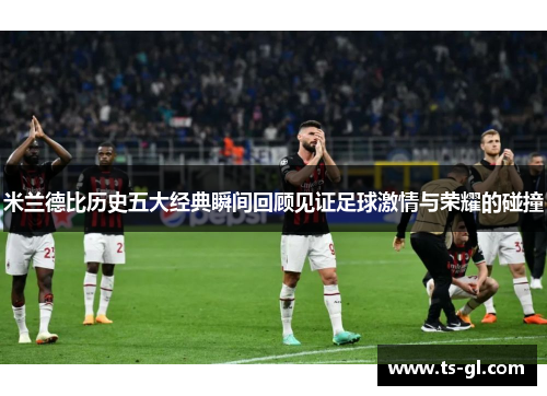 米兰德比历史五大经典瞬间回顾见证足球激情与荣耀的碰撞