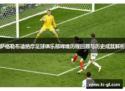 萨格勒布迪纳摩足球俱乐部辉煌历程回顾与历史成就解析