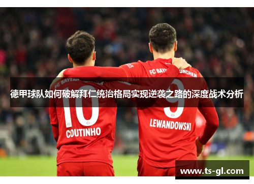 德甲球队如何破解拜仁统治格局实现逆袭之路的深度战术分析 德甲球队如何破解拜仁统治格局实现逆袭之路的深度战术分析