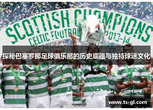 探秘巴塞罗那足球俱乐部的历史底蕴与独特球迷文化