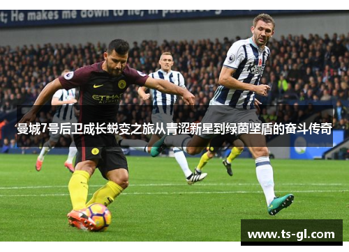 曼城7号后卫成长蜕变之旅从青涩新星到绿茵坚盾的奋斗传奇