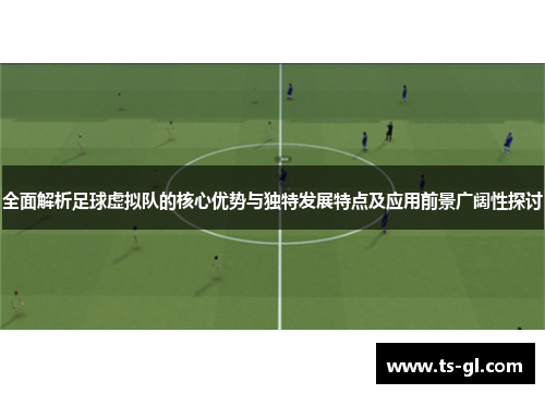 全面解析足球虚拟队的核心优势与独特发展特点及应用前景广阔性探讨