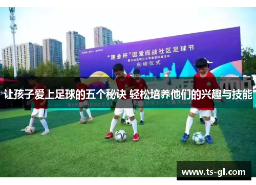 让孩子爱上足球的五个秘诀 轻松培养他们的兴趣与技能