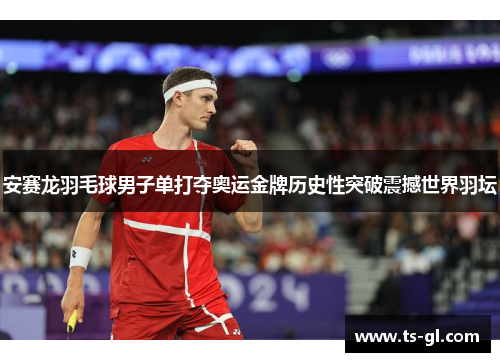 安赛龙羽毛球男子单打夺奥运金牌历史性突破震撼世界羽坛