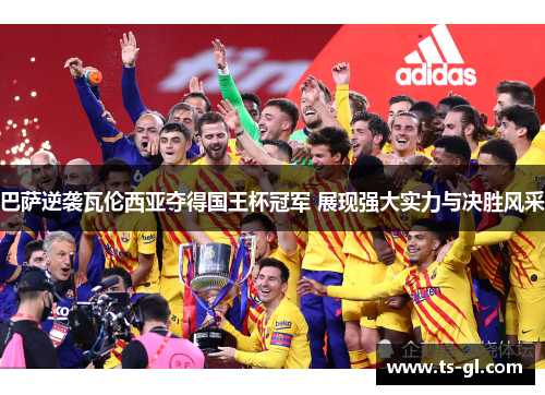 巴萨逆袭瓦伦西亚夺得国王杯冠军 展现强大实力与决胜风采